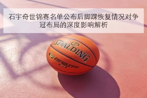 石宇奇世锦赛名单公布后脚踝恢复情况对争冠布局的深度影响解析