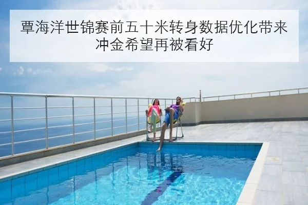 覃海洋世锦赛前五十米转身数据优化带来冲金希望再被看好